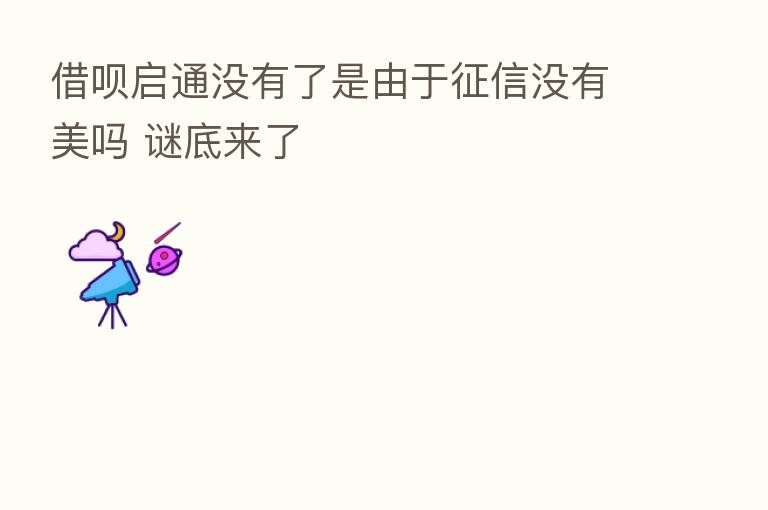 借呗启通没有了是由于征信没有美吗 谜底来了