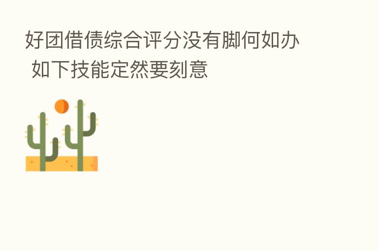 好团借债综合评分没有脚何如办 如下技能定然要刻意