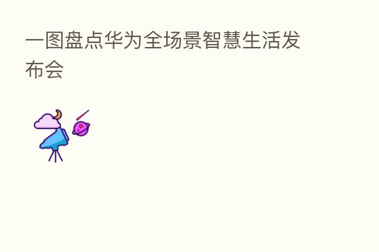 一图盘点华为全场景智慧生活发布会