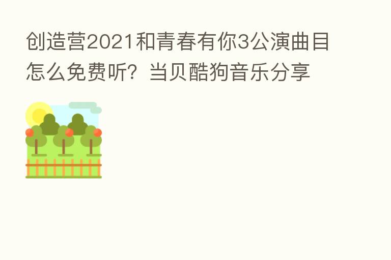 创造营2021和青春有你3公演曲目怎么免费听？当贝酷狗音乐      高品质音乐