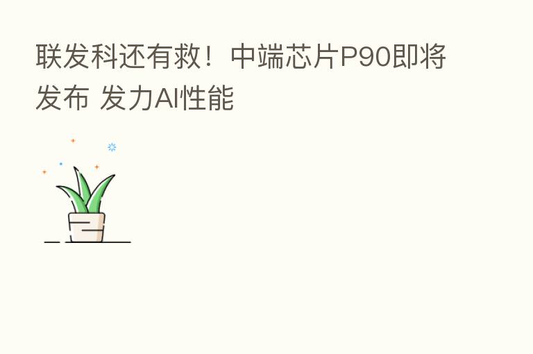 联发科还有救!中端芯片P90即将发布 发力AI性能
