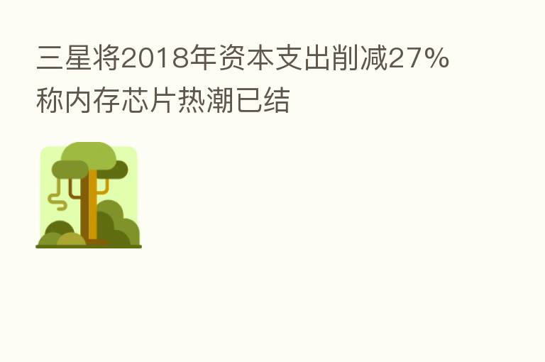三星将2018年资本支出削减27% 称内存芯片热潮已结