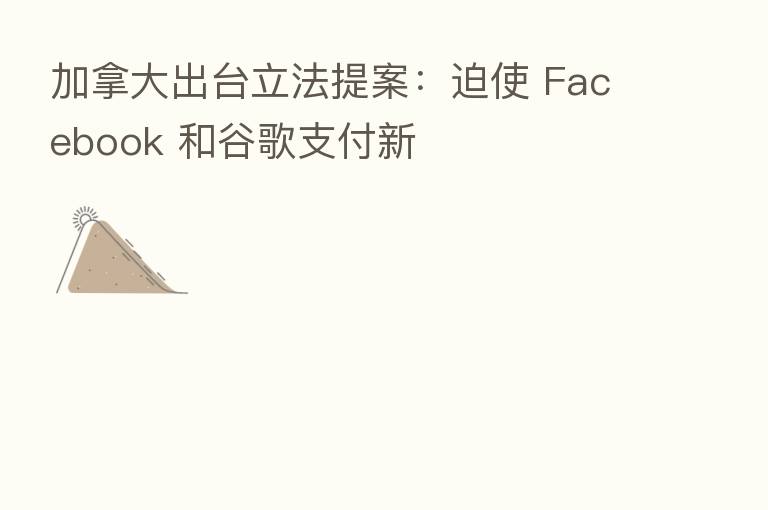 加拿大出台立法提案:迫使 Facebook 和谷歌支付新