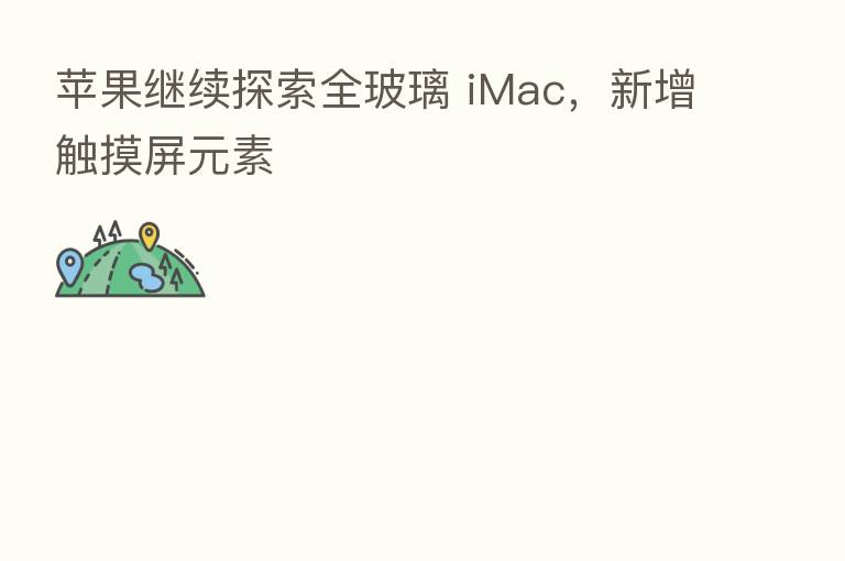 苹果继续探索全玻璃 iMac,新增触摸屏元素