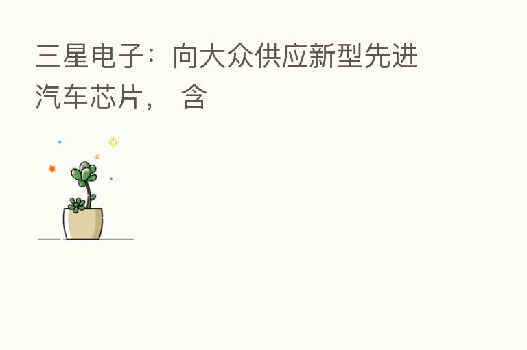 三星电子:向大众供应新型先进汽车芯片, 含