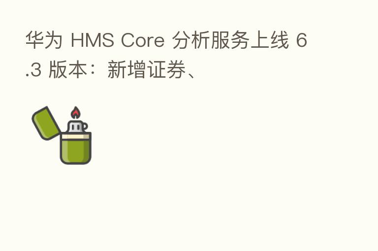 华为 HMS Core 分析服务上线 6.3 版本:新增证券、