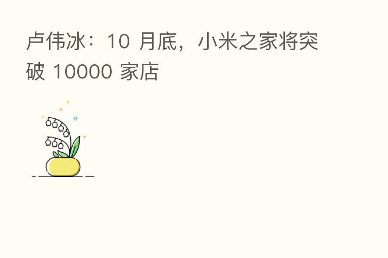 卢伟冰:10 月底,小米之家将突破 10000 家店