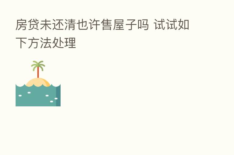 房贷未还清也许售屋子吗 试试如下方法处理