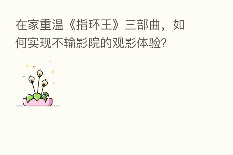 在家重温《指环王》三部曲,如何实现不输影院的观影体验?