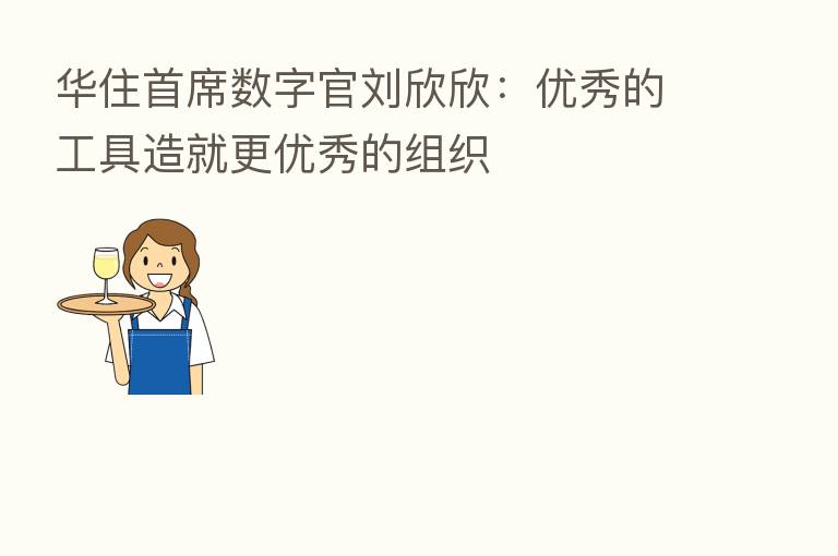 华住首席数字官刘欣欣:优秀的工具造就更优秀的组织