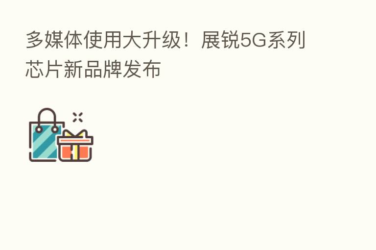 多媒体使用大升级!展锐5G系列芯片新品牌发布