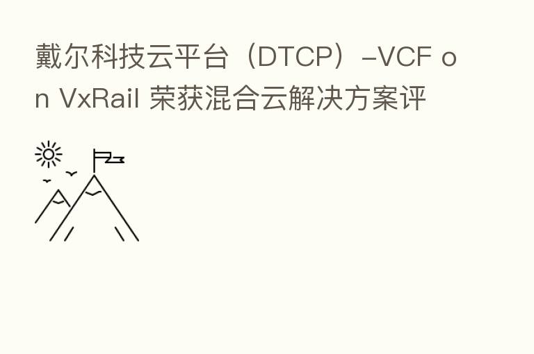 戴尔科技云平台(DTCP)-VCF on VxRail 荣获混合云解决方案评估证书及可信云认证