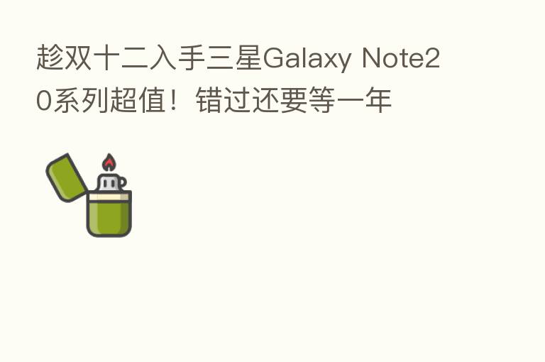 趁双十二入手三星Galaxy Note20系列超值!错过还要等一年