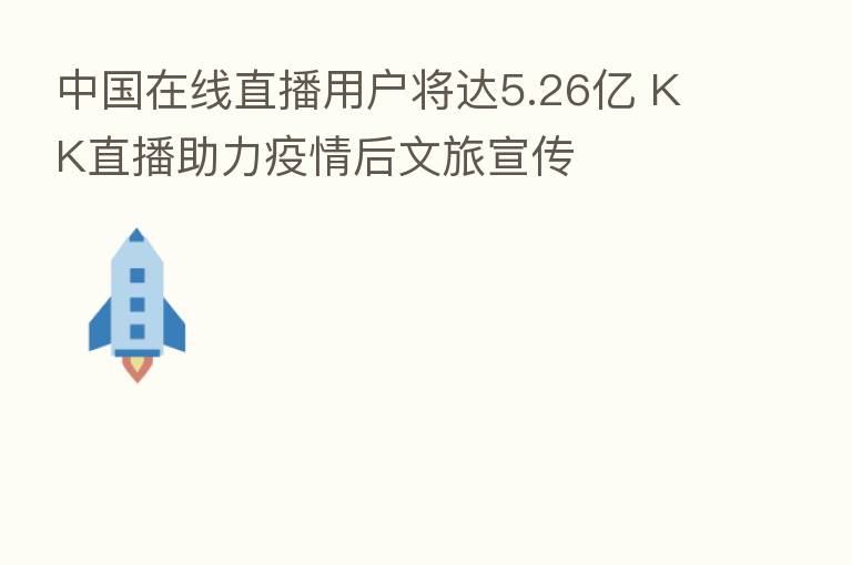 中国在线直播用户将达5.26亿 KK直播助力疫情后文旅宣传