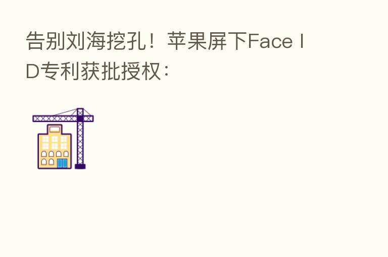 告别刘海挖孔!苹果屏下Face ID专利获批授权: