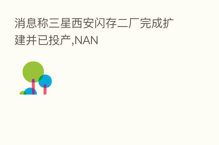 消息称三星西安闪存二厂完成扩建并已投产,NAN