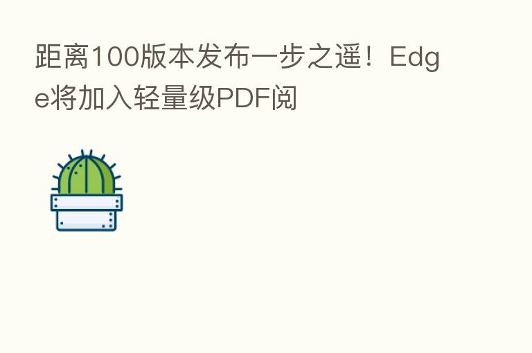 距离100版本发布一步之遥!Edge将加入轻量级PDF阅