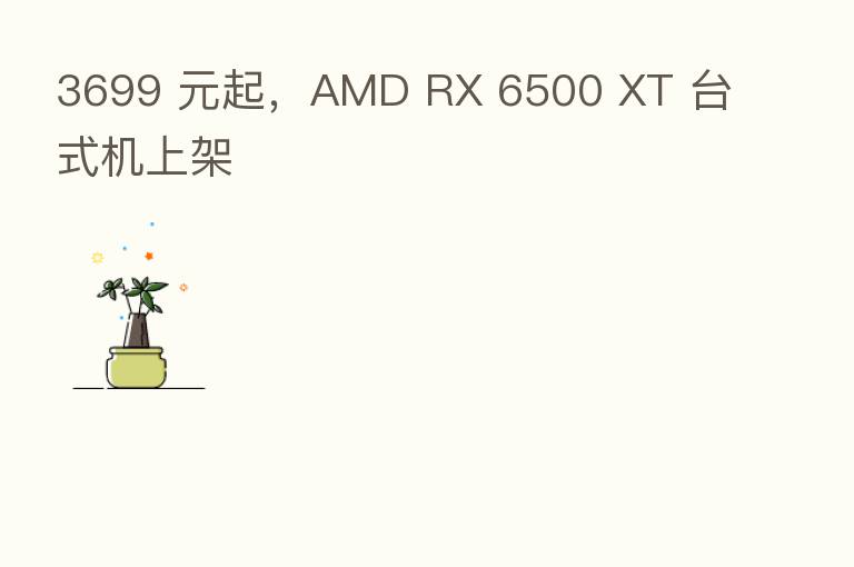 3699 元起,AMD RX 6500 XT 台式机上架