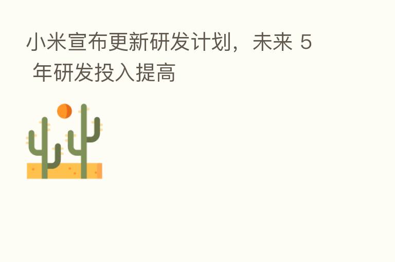 小米宣布更新研发计划,未来 5 年研发投入提高