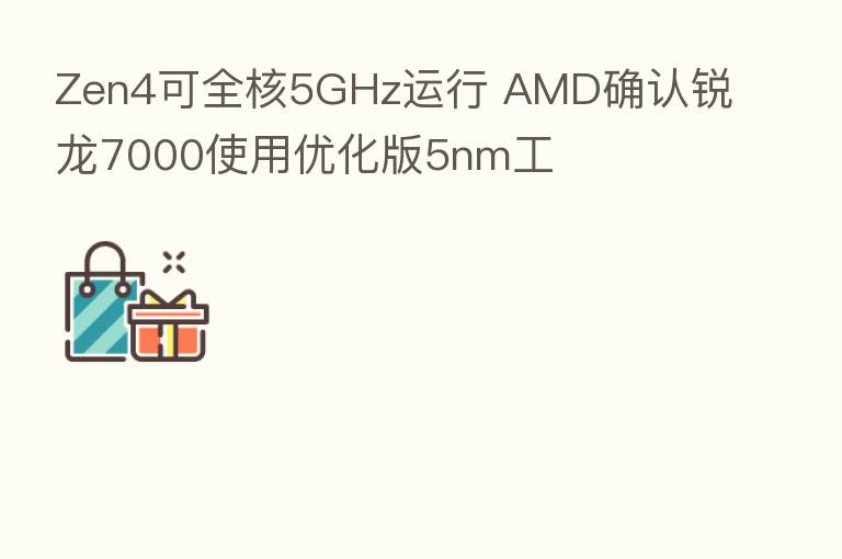 Zen4可全核5GHz运行 AMD确认锐龙7000使用优化版5nm工
