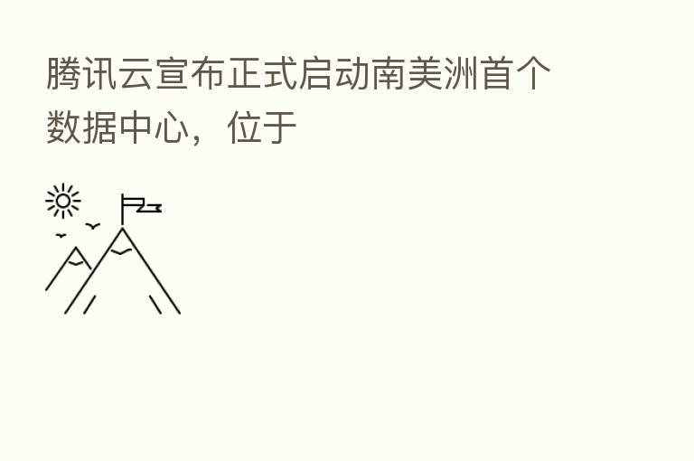 腾讯云宣布正式启动南美洲首个数据中心，位于