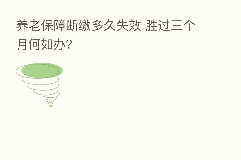 养老保障断缴多久失效 胜过三个月何如办?