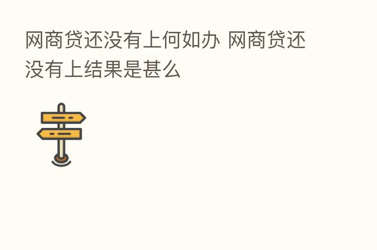 网商贷还没有上何如办 网商贷还没有上结果是甚么