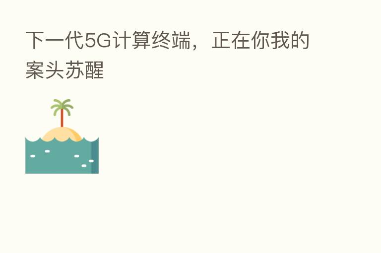 下一代5G计算终端,正在你我的案头苏醒
