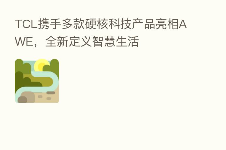 TCL携手多款硬核科技产品亮相AWE，全新定义智慧生活