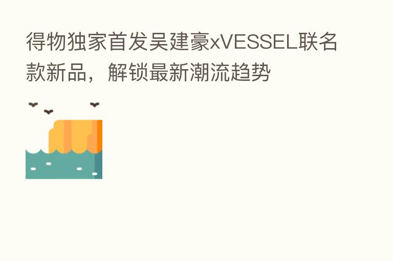 得物独家首发吴建豪xVESSEL联名款新品,解锁新 潮流趋势