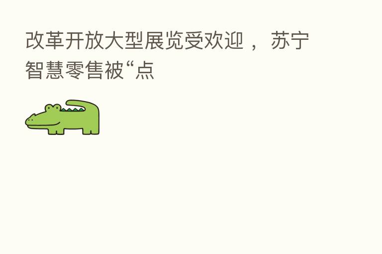 改革开放大型展览受欢迎 ,苏宁智慧零售被“点