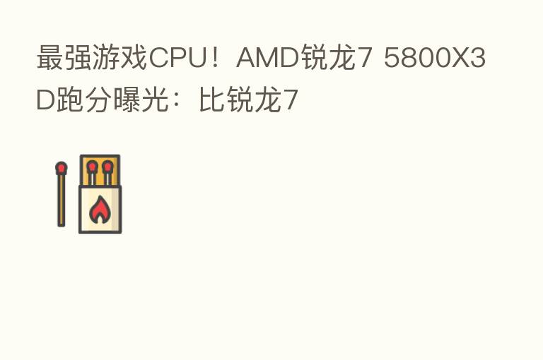 强游戏CPU!AMD锐龙7 5800X3D跑分曝光:比锐龙7