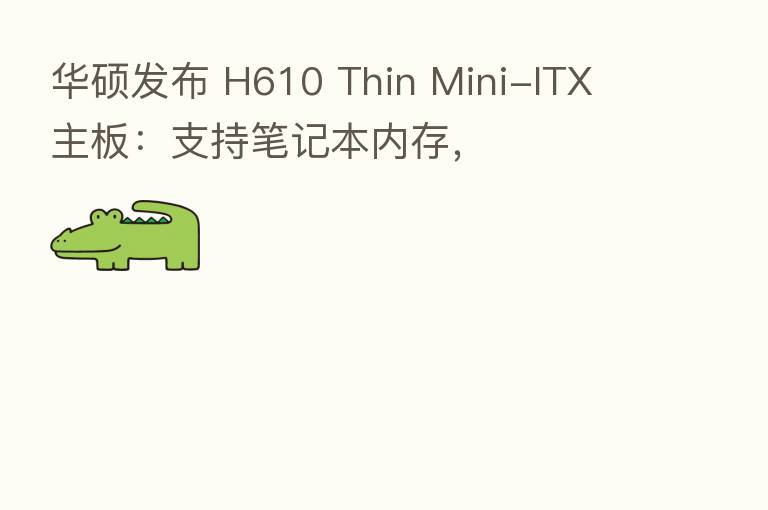 华硕发布 H610 Thin Mini-ITX 主板:支持笔记本内存,