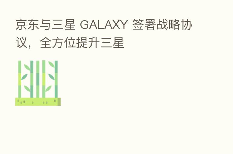 京东与三星 GALAXY 签署战略协议,全方位提升三星