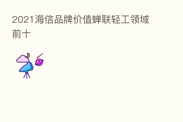 2021海信品牌价值蝉联轻工领域前十