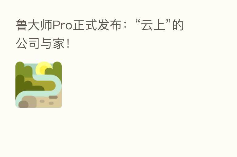 鲁大师Pro正式发布：“云上”的公司与家！