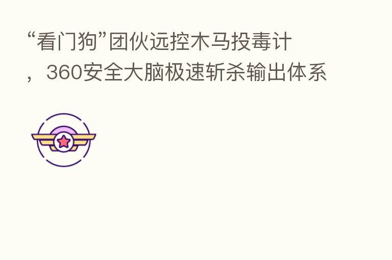 “看门狗”团伙远控木马投毒计,360安全大脑极速斩 输出体系防御力