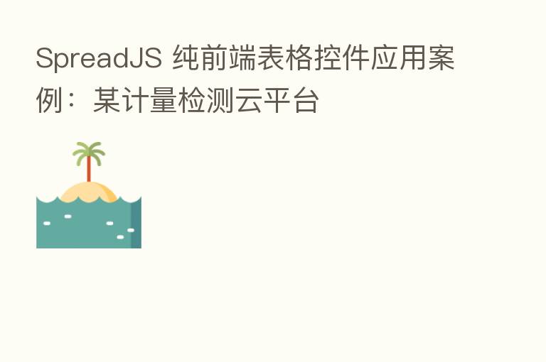 SpreadJS 纯前端表格控件应用案例:某计量检测云平台