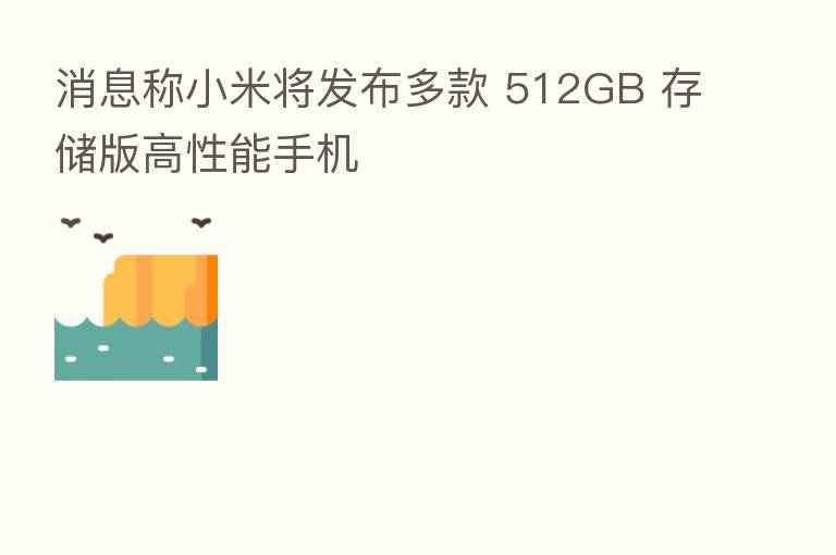 消息称小米将发布多款 512GB 存储版高性能手机