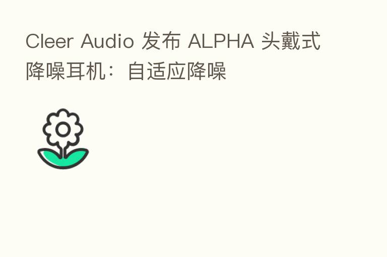 Cleer Audio 发布 ALPHA 头戴式降噪耳机:自适应降噪