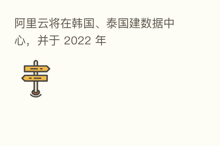 阿里云将在韩国、泰国建数据中心，并于 2022 年