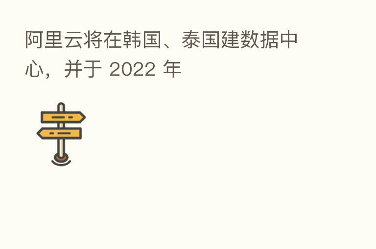 阿里云将在韩国、泰国建数据中心,并于 2022 年