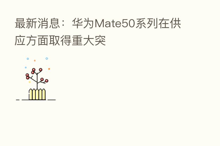 最新消息：华为Mate50系列在供应方面取得重大突