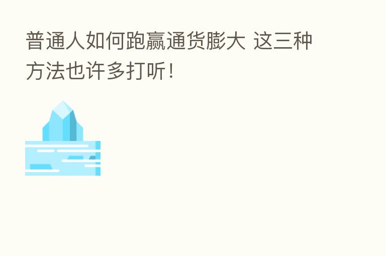 普通人如何跑赢通货膨大 这三种方法也许多打听!