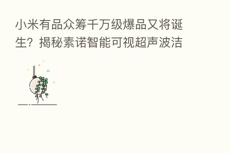 小米有品众筹千万级爆品又将诞生?揭秘素诺智能可视超声波洁牙仪T11Pro