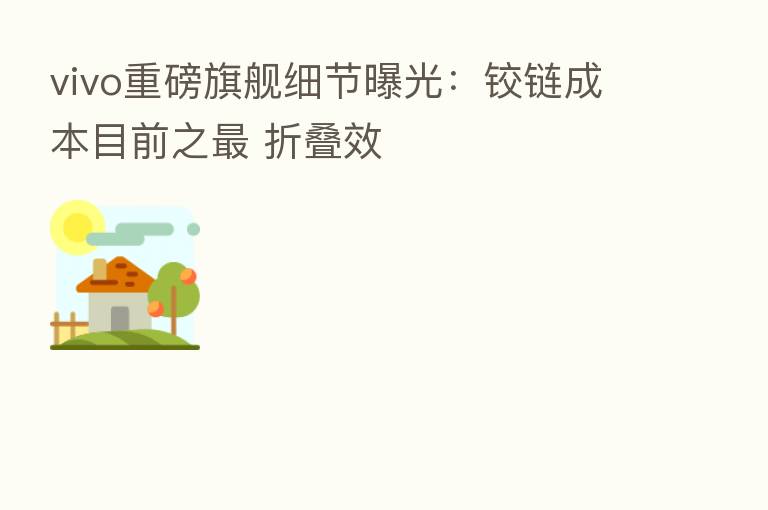 vivo重磅旗舰细节曝光:铰链成本目前之 折叠效