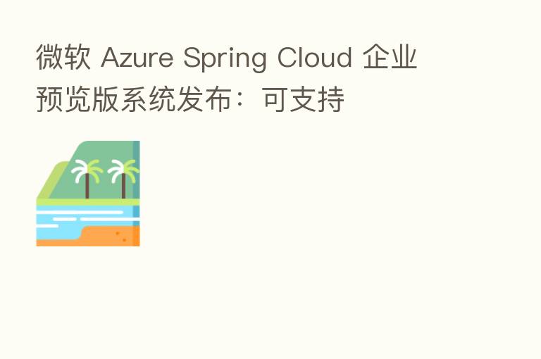 微软 Azure Spring Cloud 企业预览版系统发布:可支持