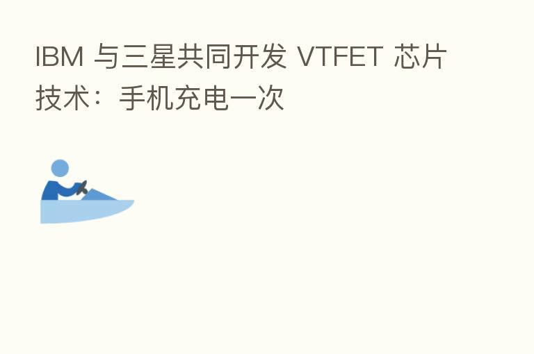 IBM 与三星共同开发 VTFET 芯片技术:手机充电一次
