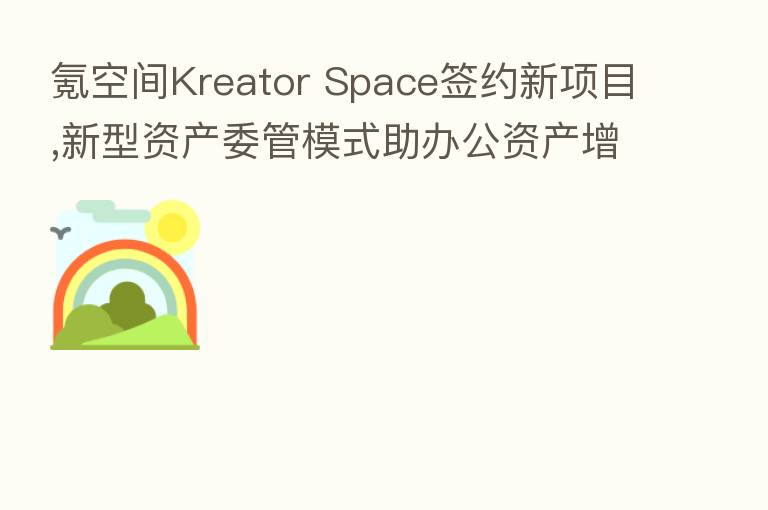 氪空间Kreator Space签约新项目,新型资产委管模式助办公资产增值