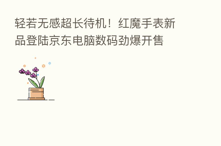 轻若无感超长待机!红魔手表新品登陆京东电脑数码劲爆开售